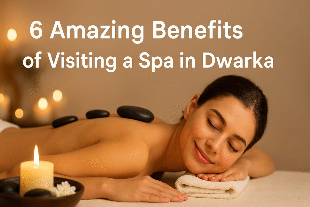 6 Amazing Benefits of Visiting a Spa in Dwarka for Relaxation